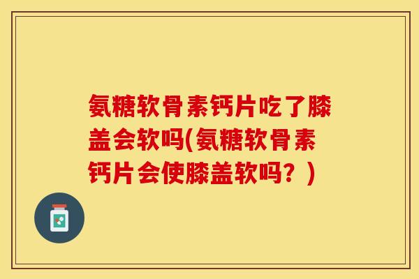 氨糖软骨素钙片吃了膝盖会软吗(氨糖软骨素钙片会使膝盖软吗？)