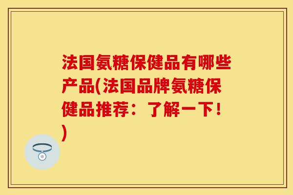 法国氨糖保健品有哪些产品(法国品牌氨糖保健品推荐：了解一下！)