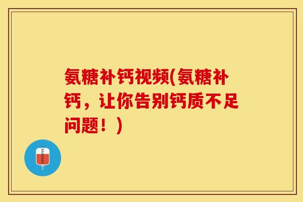 氨糖补钙视频(氨糖补钙，让你告别钙质不足问题！)