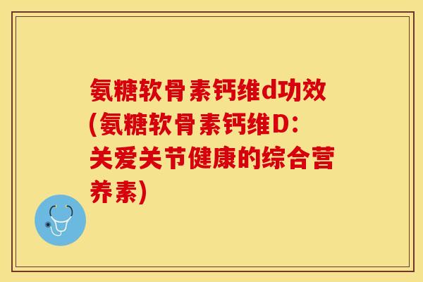 氨糖软骨素钙维d功效(氨糖软骨素钙维D：关爱关节健康的综合营养素)