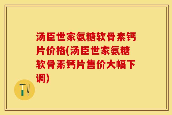 汤臣世家氨糖软骨素钙片价格(汤臣世家氨糖软骨素钙片售价大幅下调)