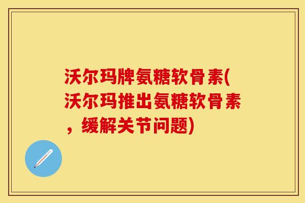沃尔玛牌氨糖软骨素(沃尔玛推出氨糖软骨素，缓解关节问题)