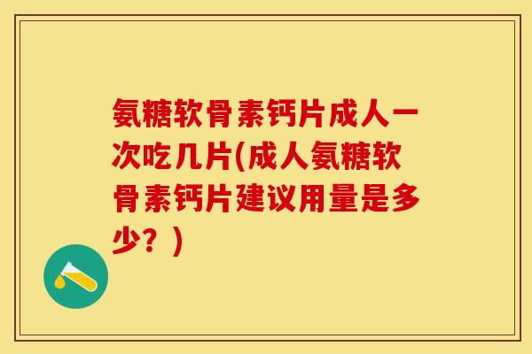 氨糖软骨素钙片成人一次吃几片(成人氨糖软骨素钙片建议用量是多少？)