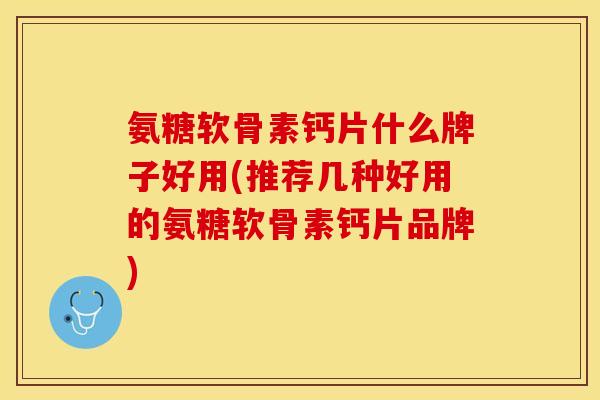氨糖软骨素钙片什么牌子好用(推荐几种好用的氨糖软骨素钙片品牌)-第1张图片-关节保镖
