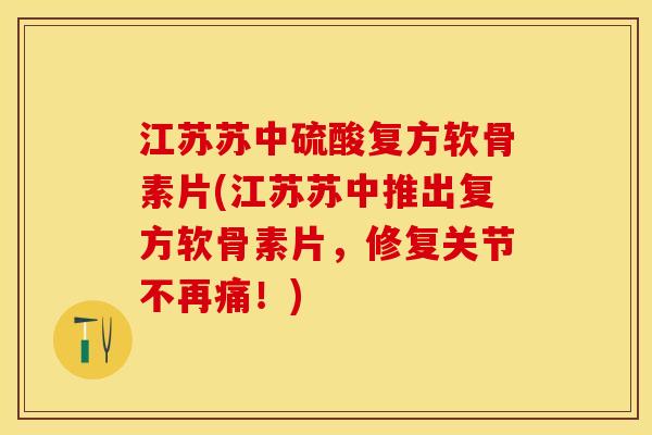 江苏苏中硫酸复方软骨素片(江苏苏中推出复方软骨素片，修复关节不再痛！)