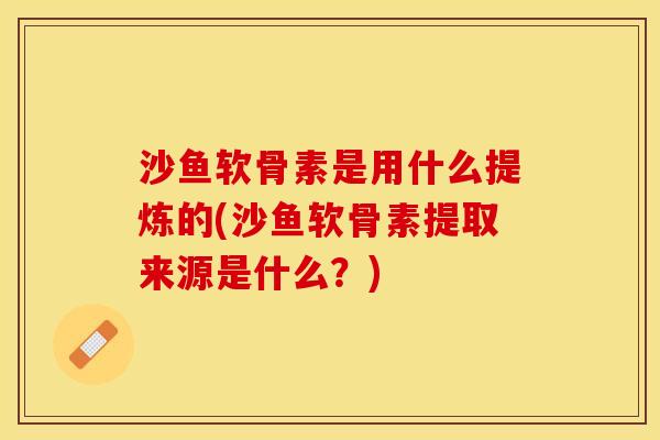 沙鱼软骨素是用什么提炼的(沙鱼软骨素提取来源是什么？)