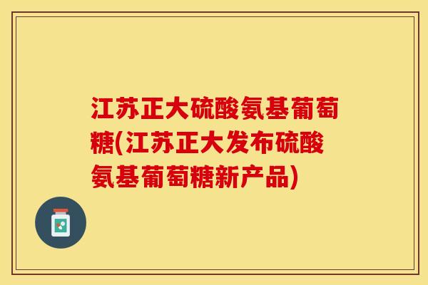 江苏正大硫酸氨基葡萄糖(江苏正大发布硫酸氨基葡萄糖新产品)-第1张图片-关节保镖