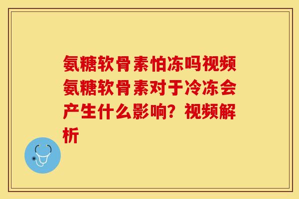氨糖软骨素怕冻吗视频氨糖软骨素对于冷冻会产生什么影响？视频解析