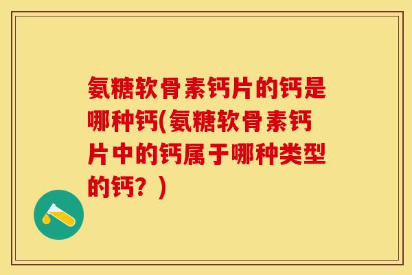 氨糖软骨素钙片的钙是哪种钙(氨糖软骨素钙片中的钙属于哪种类型的钙？)