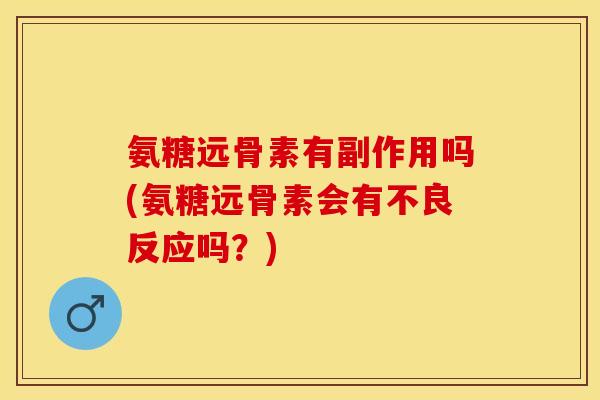 氨糖远骨素有副作用吗(氨糖远骨素会有不良反应吗？)
