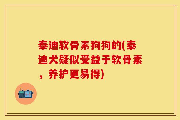 泰迪软骨素狗狗的(泰迪犬疑似受益于软骨素，养护更易得)