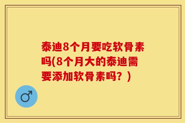 泰迪8个月要吃软骨素吗(8个月大的泰迪需要添加软骨素吗？)