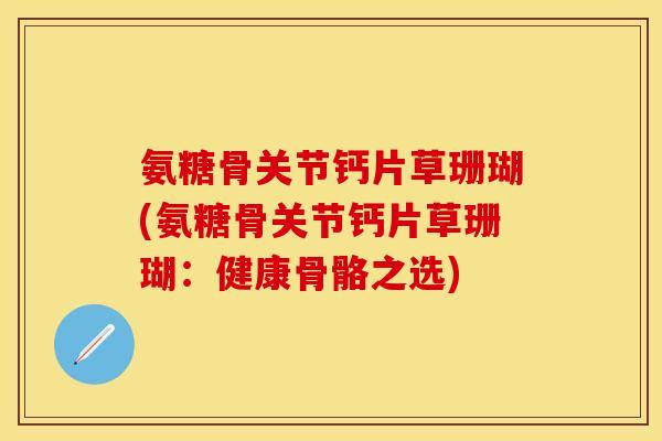 氨糖骨关节钙片草珊瑚(氨糖骨关节钙片草珊瑚：健康骨骼之选)