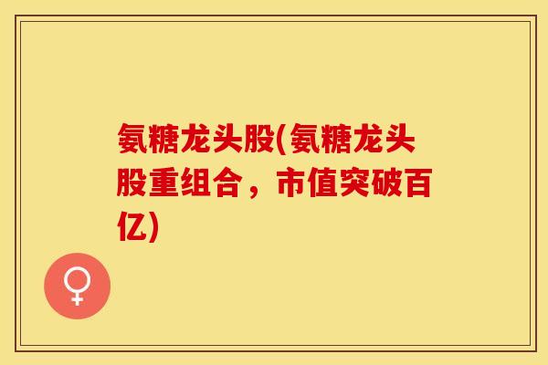 氨糖龙头股(氨糖龙头股重组合，市值突破百亿)