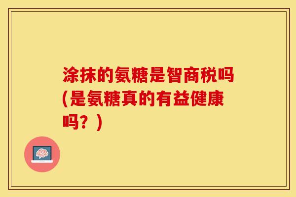 涂抹的氨糖是智商税吗(是氨糖真的有益健康吗？)