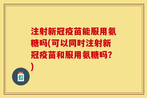 注射新冠疫苗能服用氨糖吗(可以同时注射新冠疫苗和服用氨糖吗？)