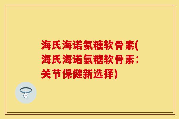 海氏海诺氨糖软骨素(海氏海诺氨糖软骨素：关节保健新选择)