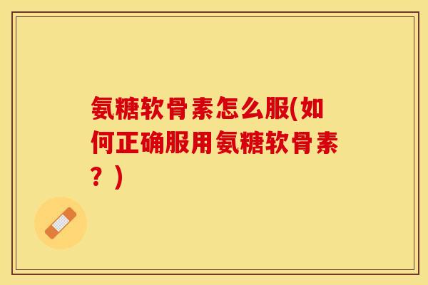 氨糖软骨素怎么服(如何正确服用氨糖软骨素？)