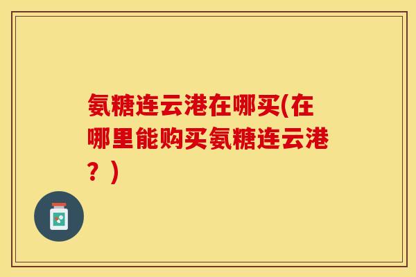 氨糖连云港在哪买(在哪里能购买氨糖连云港？)