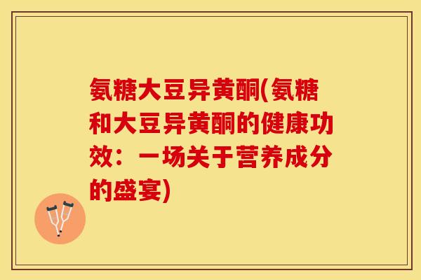 氨糖大豆异黄酮(氨糖和大豆异黄酮的健康功效：一场关于营养成分的盛宴)