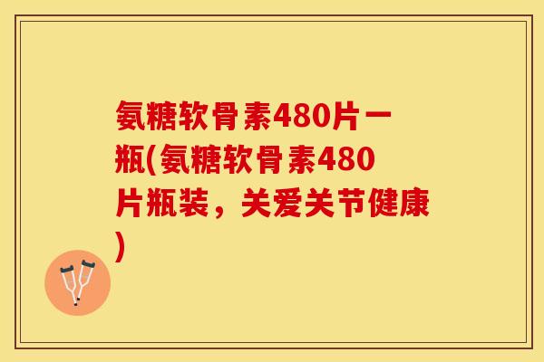 氨糖软骨素480片一瓶(氨糖软骨素480片瓶装，关爱关节健康)