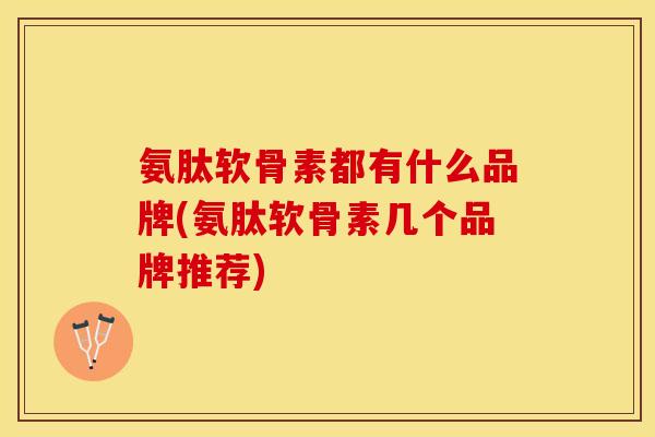 氨肽软骨素都有什么品牌(氨肽软骨素几个品牌推荐)
