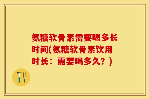 氨糖软骨素需要喝多长时间(氨糖软骨素饮用时长：需要喝多久？)