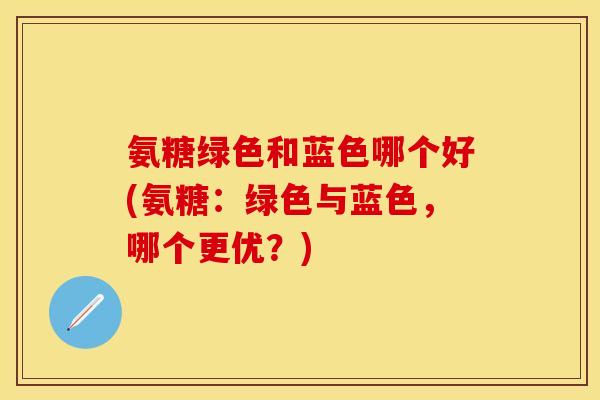 氨糖绿色和蓝色哪个好(氨糖：绿色与蓝色，哪个更优？)