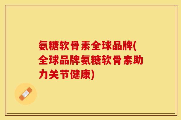 氨糖软骨素全球品牌(全球品牌氨糖软骨素助力关节健康)