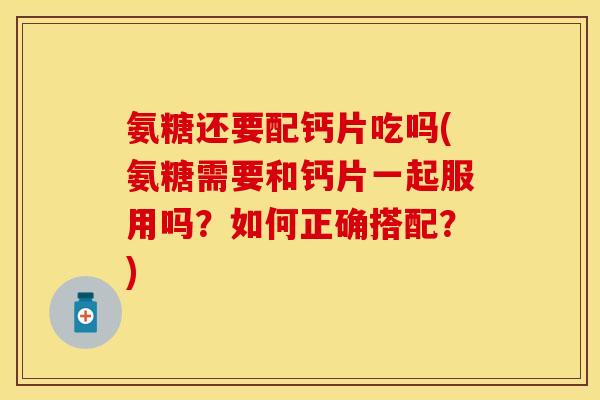 氨糖还要配钙片吃吗(氨糖需要和钙片一起服用吗？如何正确搭配？)
