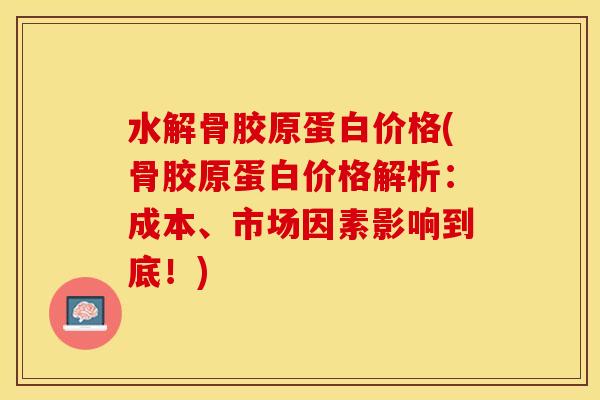 水解骨胶原蛋白价格(骨胶原蛋白价格解析：成本、市场因素影响到底！)