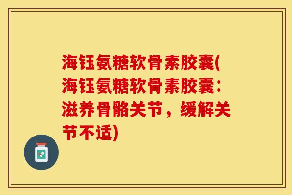 海钰氨糖软骨素胶囊(海钰氨糖软骨素胶囊：滋养骨骼关节，缓解关节不适)