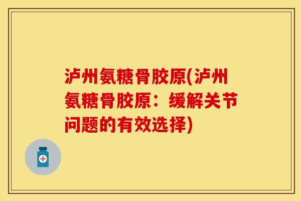 泸州氨糖骨胶原(泸州氨糖骨胶原：缓解关节问题的有效选择)