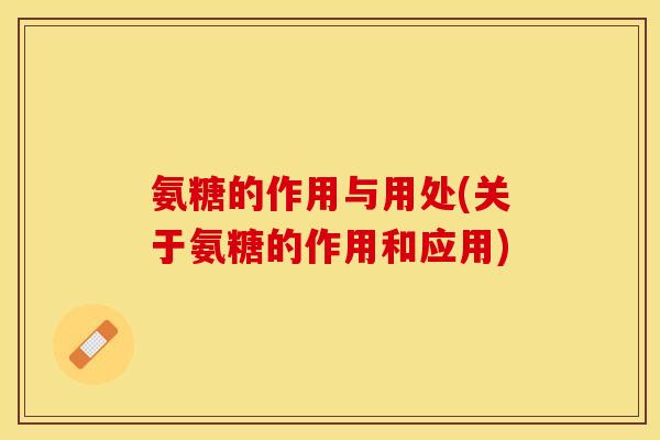 氨糖的作用与用处(关于氨糖的作用和应用)