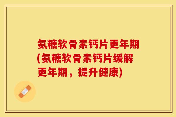 氨糖软骨素钙片更年期(氨糖软骨素钙片缓解更年期，提升健康)