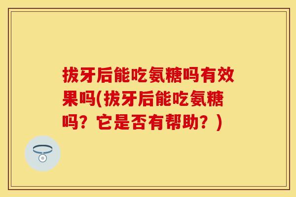 拔牙后能吃氨糖吗有效果吗(拔牙后能吃氨糖吗？它是否有帮助？)