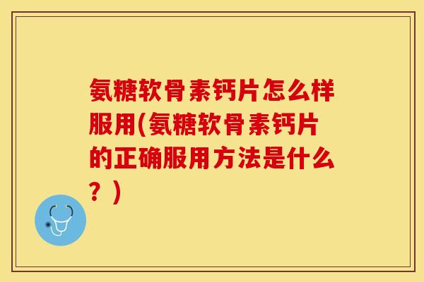 氨糖软骨素钙片怎么样服用(氨糖软骨素钙片的正确服用方法是什么？)