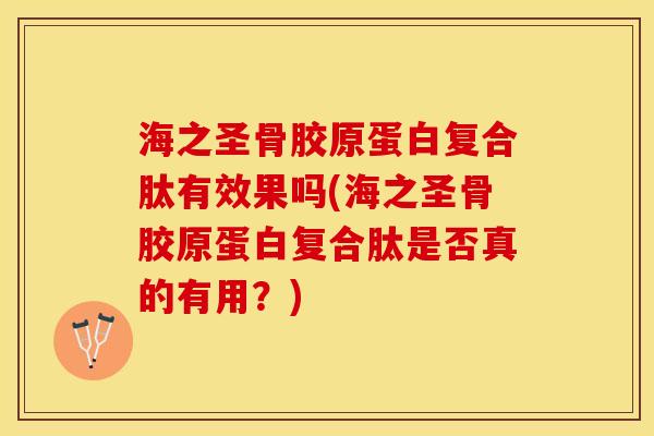 海之圣骨胶原蛋白复合肽有效果吗(海之圣骨胶原蛋白复合肽是否真的有用？)