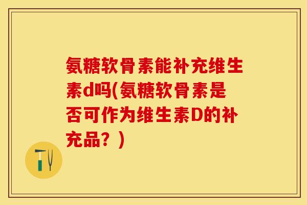 氨糖软骨素能补充维生素d吗(氨糖软骨素是否可作为维生素D的补充品？)
