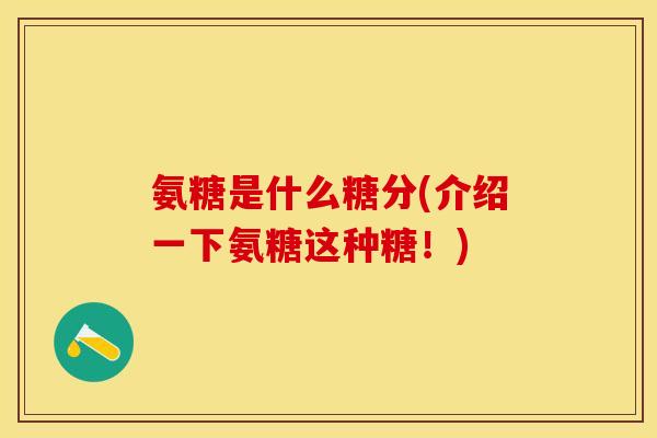 氨糖是什么糖分(介绍一下氨糖这种糖！)
