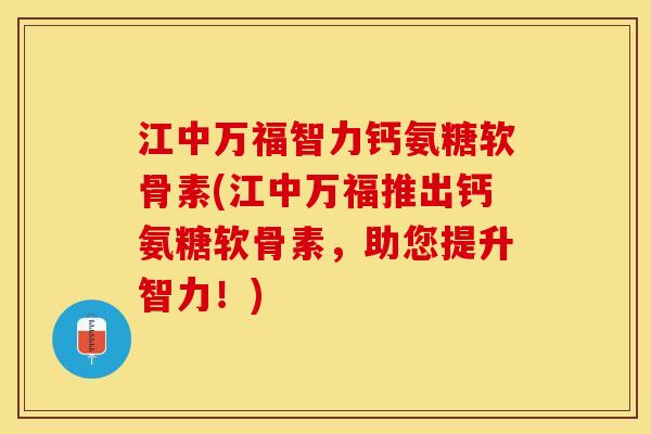 江中万福智力钙氨糖软骨素(江中万福推出钙氨糖软骨素，助您提升智力！)