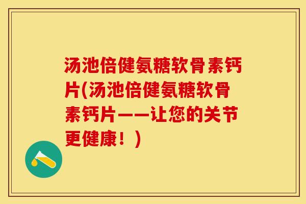 汤池倍健氨糖软骨素钙片(汤池倍健氨糖软骨素钙片——让您的关节更健康！)