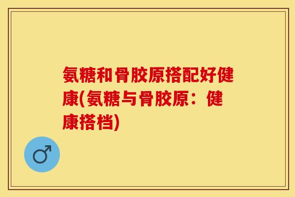 氨糖和骨胶原搭配好健康(氨糖与骨胶原：健康搭档)