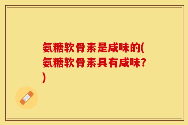 氨糖软骨素是咸味的(氨糖软骨素具有咸味？)