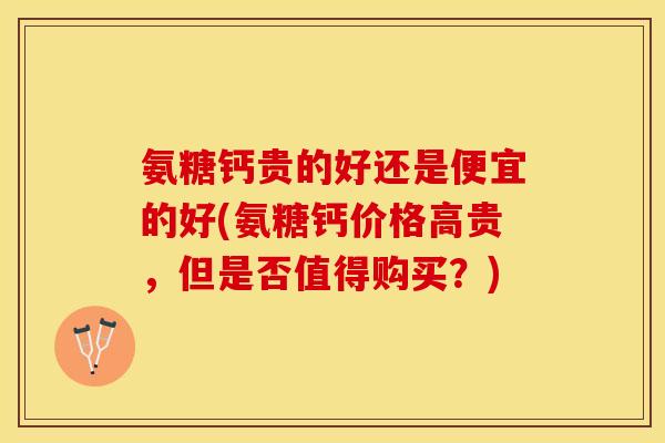 氨糖钙贵的好还是便宜的好(氨糖钙价格高贵，但是否值得购买？)