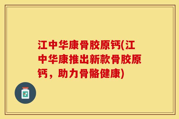 江中华康骨胶原钙(江中华康推出新款骨胶原钙，助力骨骼健康)