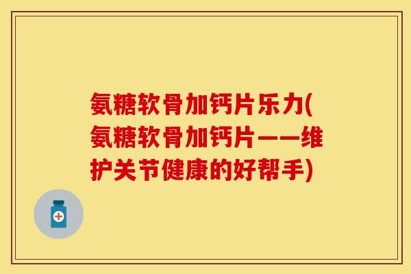 氨糖软骨加钙片乐力(氨糖软骨加钙片——维护关节健康的好帮手)