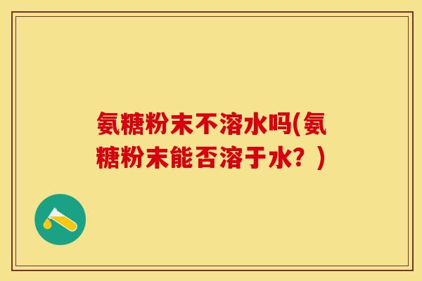 氨糖粉末不溶水吗(氨糖粉末能否溶于水？)