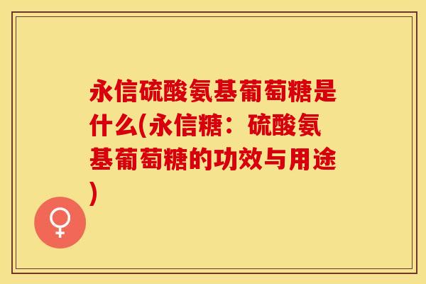 永信硫酸氨基葡萄糖是什么(永信糖：硫酸氨基葡萄糖的功效与用途)