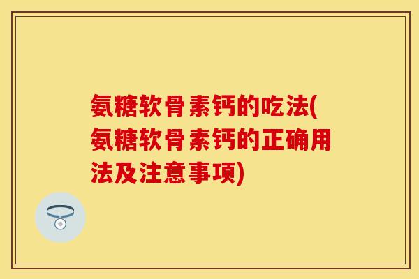 氨糖软骨素钙的吃法(氨糖软骨素钙的正确用法及注意事项)